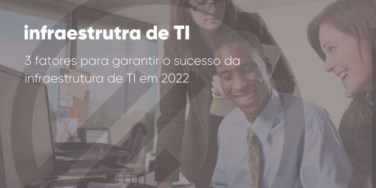3 fatores para garantir o sucesso da infraestrutra de TI em 2022 (1)